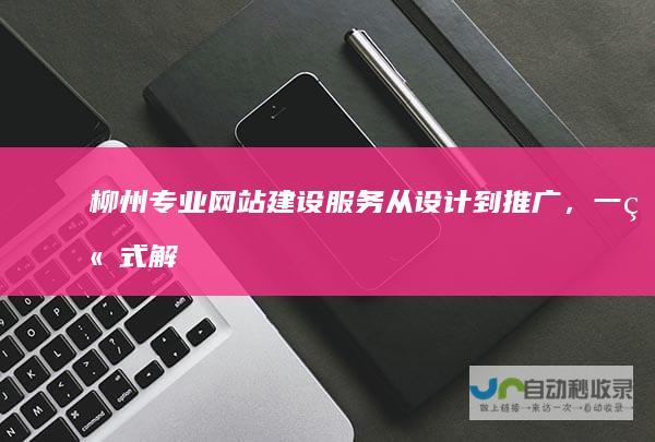 柳州专业网站建设服务：从设计到推广，一站式解决您的网络营销难题