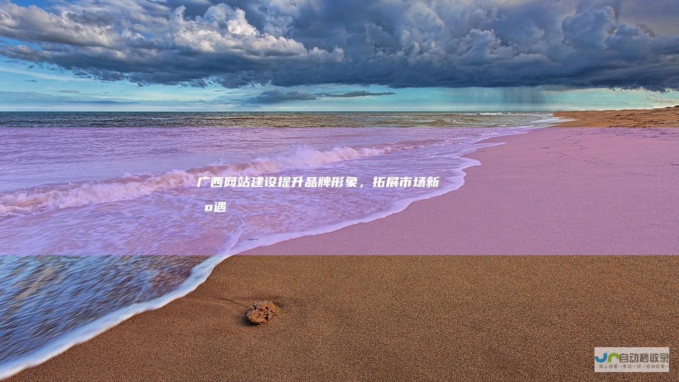广西网站建设：提升品牌形象，拓展市场新机遇