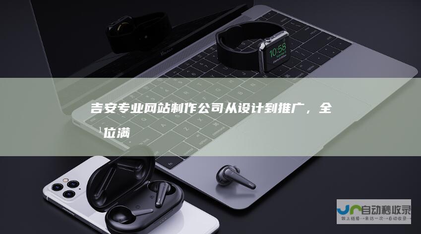 吉安专业网站制作公司：从设计到推广，全方位满足您的网络需求